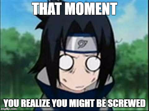 sasuke stupified | THAT MOMENT; YOU REALIZE YOU MIGHT BE SCREWED | image tagged in sasuke stupified | made w/ Imgflip meme maker