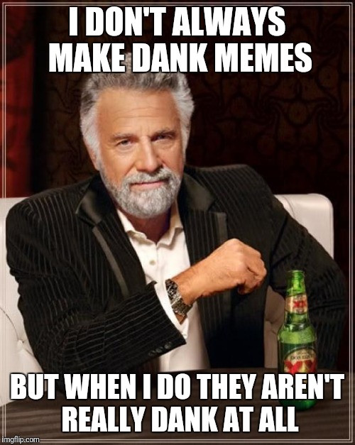 The Most Interesting Man In The World Meme | I DON'T ALWAYS MAKE DANK MEMES; BUT WHEN I DO THEY AREN'T REALLY DANK AT ALL | image tagged in memes,the most interesting man in the world | made w/ Imgflip meme maker