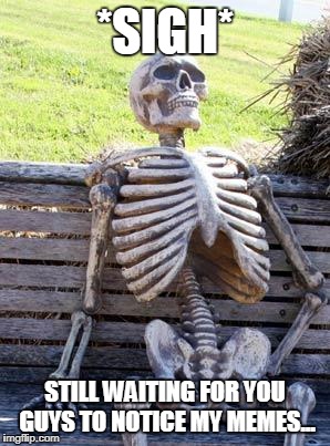 Waiting Skeleton Meme | *SIGH*; STILL WAITING FOR YOU GUYS TO NOTICE MY MEMES... | image tagged in memes,waiting skeleton | made w/ Imgflip meme maker