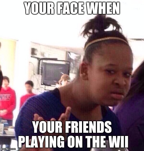 Black Girl Wat Meme | YOUR FACE WHEN; YOUR FRIENDS PLAYING ON THE WII | image tagged in memes,black girl wat | made w/ Imgflip meme maker