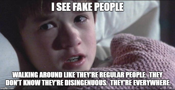 i-see-assholes-everywhere | I SEE FAKE PEOPLE; WALKING AROUND LIKE THEY'RE REGULAR PEOPLE.  THEY DON'T KNOW THEY'RE DISINGENUOUS.  THEY'RE EVERYWHERE. | image tagged in i-see-assholes-everywhere | made w/ Imgflip meme maker