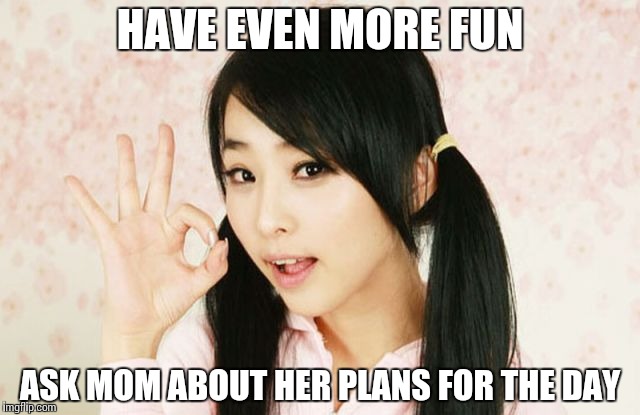 Asians Do Not Simply | HAVE EVEN MORE FUN ASK MOM ABOUT HER PLANS FOR THE DAY | image tagged in asians do not simply | made w/ Imgflip meme maker