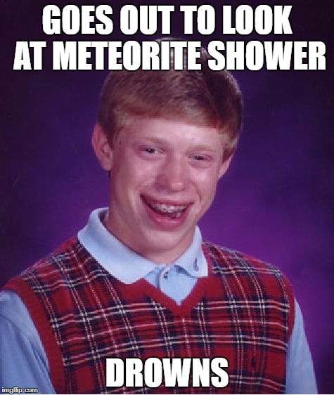 Bad Luck Brian | GOES OUT TO LOOK AT METEORITE SHOWER; DROWNS | image tagged in memes,bad luck brian | made w/ Imgflip meme maker