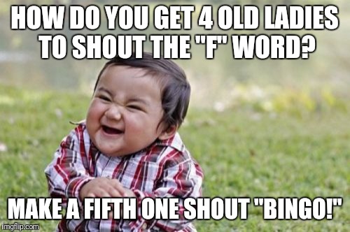 Evil Toddler Meme | HOW DO YOU GET 4 OLD LADIES TO SHOUT THE "F" WORD? MAKE A FIFTH ONE SHOUT "BINGO!" | image tagged in memes,evil toddler | made w/ Imgflip meme maker