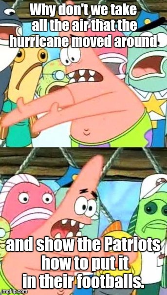 Put It Somewhere Else Patrick Meme | Why don't we take all the air that the hurricane moved around and show the Patriots how to put it in their footballs. | image tagged in memes,put it somewhere else patrick | made w/ Imgflip meme maker