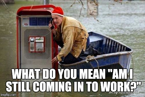 flood | WHAT DO YOU MEAN "AM I STILL COMING IN TO WORK?" | image tagged in flood | made w/ Imgflip meme maker