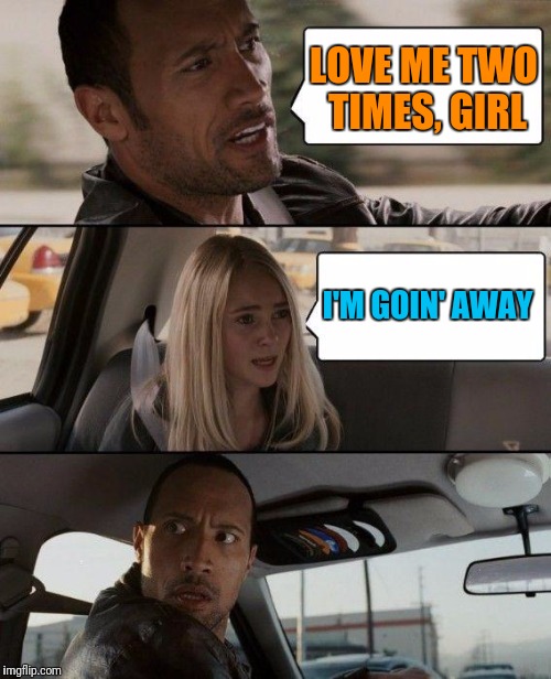 The Rock Driving Meme | LOVE ME TWO TIMES, GIRL I'M GOIN' AWAY | image tagged in memes,the rock driving | made w/ Imgflip meme maker