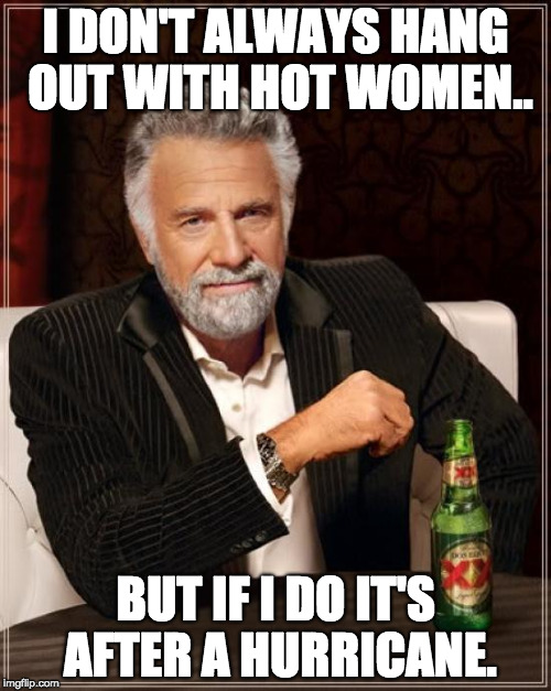 The Most Interesting Man In The World Meme | I DON'T ALWAYS HANG OUT WITH HOT WOMEN.. BUT IF I DO IT'S AFTER A HURRICANE. | image tagged in memes,the most interesting man in the world | made w/ Imgflip meme maker