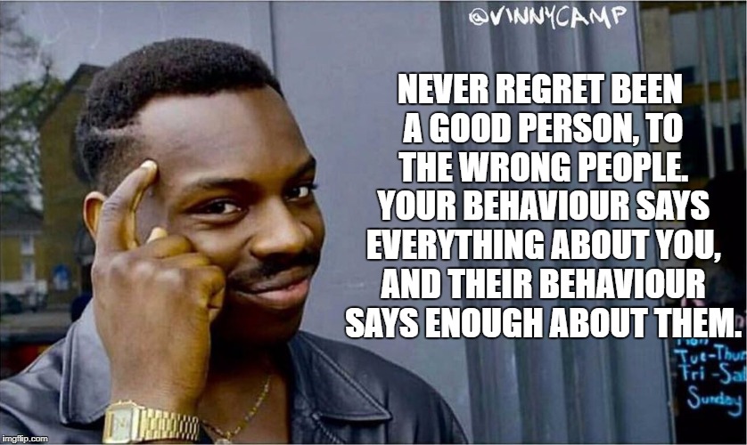 Good idea bad idea | NEVER REGRET BEEN A GOOD PERSON, TO THE WRONG PEOPLE. YOUR BEHAVIOUR SAYS EVERYTHING ABOUT YOU, AND THEIR BEHAVIOUR SAYS ENOUGH ABOUT THEM. | image tagged in good idea bad idea | made w/ Imgflip meme maker