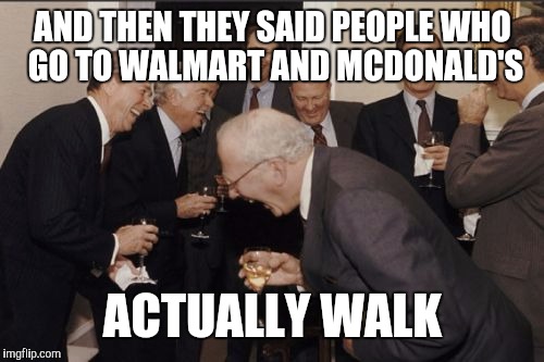 Laughing Men In Suits Meme | AND THEN THEY SAID PEOPLE WHO GO TO WALMART AND MCDONALD'S ACTUALLY WALK | image tagged in memes,laughing men in suits | made w/ Imgflip meme maker