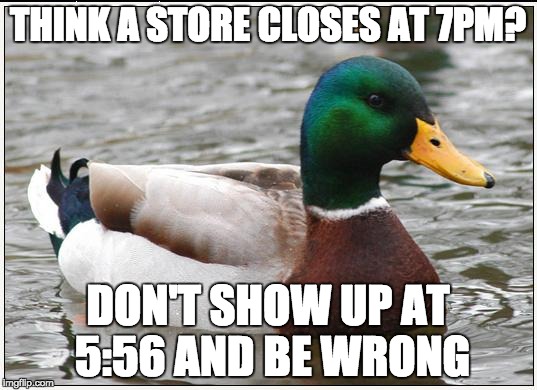 Actual Advice Mallard Meme | THINK A STORE CLOSES AT 7PM? DON'T SHOW UP AT 5:56 AND BE WRONG | image tagged in memes,actual advice mallard | made w/ Imgflip meme maker