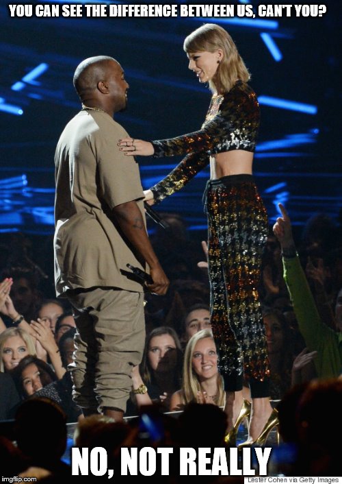 Never approach woman taller than you | YOU CAN SEE THE DIFFERENCE BETWEEN US, CAN'T YOU? NO, NOT REALLY | image tagged in taylor swift v kayne west | made w/ Imgflip meme maker