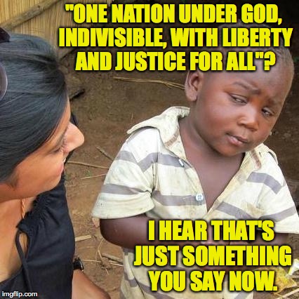 You can see why he'd be skeptical. | "ONE NATION UNDER GOD, INDIVISIBLE, WITH LIBERTY AND JUSTICE FOR ALL"? I HEAR THAT'S JUST SOMETHING YOU SAY NOW. | image tagged in memes,third world skeptical kid | made w/ Imgflip meme maker