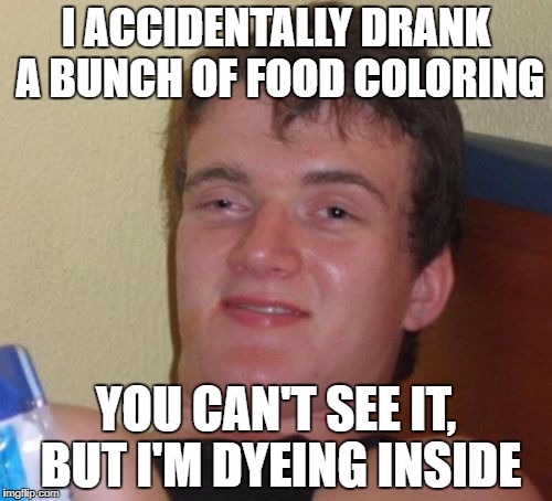 And Later He'll Be Puking Rainbows | I ACCIDENTALLY DRANK A BUNCH OF FOOD COLORING; YOU CAN'T SEE IT, BUT I'M DYEING INSIDE | image tagged in memes,10 guy | made w/ Imgflip meme maker