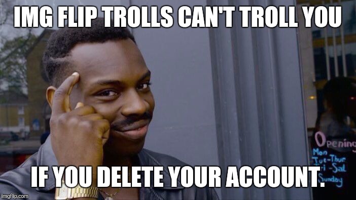 Technically it's true | IMG FLIP TROLLS CAN'T TROLL YOU; IF YOU DELETE YOUR ACCOUNT. | image tagged in roll safe think about it | made w/ Imgflip meme maker