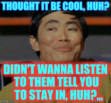 Sulu knows what you're talking about,,, | THOUGHT IT BE COOL, HUH? DIDN'T WANNA LISTEN TO THEM TELL YOU   TO STAY IN, HUH?,,, | image tagged in sulu knows what you're talking about   | made w/ Imgflip meme maker