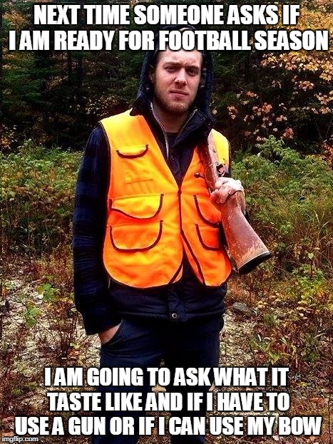Sexy Hunter | NEXT TIME SOMEONE ASKS IF I AM READY FOR FOOTBALL SEASON; I AM GOING TO ASK WHAT IT TASTE LIKE AND IF I HAVE TO USE A GUN OR IF I CAN USE MY BOW | image tagged in sexy hunter | made w/ Imgflip meme maker