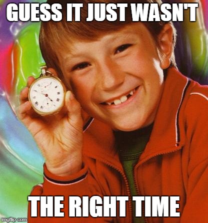 not the time bl4h | GUESS IT JUST WASN'T THE RIGHT TIME | image tagged in not the time bl4h | made w/ Imgflip meme maker