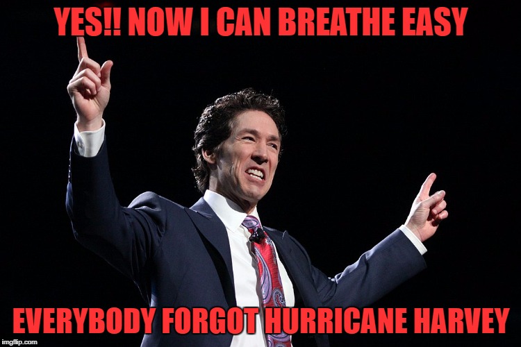 i got to say i wasn't fond of him before | YES!! NOW I CAN BREATHE EASY; EVERYBODY FORGOT HURRICANE HARVEY | image tagged in joel osteen | made w/ Imgflip meme maker