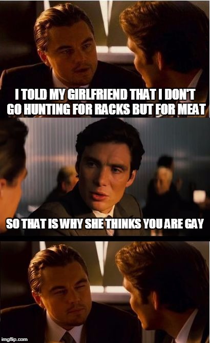 Inception Meme | I TOLD MY GIRLFRIEND THAT I DON'T GO HUNTING FOR RACKS BUT FOR MEAT; SO THAT IS WHY SHE THINKS YOU ARE GAY | image tagged in memes,inception | made w/ Imgflip meme maker