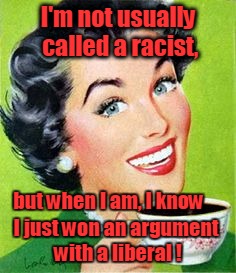 Not usually called a racist | I'm not usually called a racist, but when I am, I know; I just won an argument with a liberal ! | image tagged in vintage woman drinking coffee,racist,liberal | made w/ Imgflip meme maker