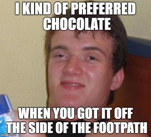 What do you all reckon? | I KIND OF PREFERRED CHOCOLATE; WHEN YOU GOT IT OFF THE SIDE OF THE FOOTPATH | image tagged in memes,10 guy,funny,chocolate,dank memes,bad puns | made w/ Imgflip meme maker