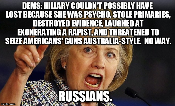 The only POSSIBLE explanation... | DEMS: HILLARY COULDN'T POSSIBLY HAVE LOST BECAUSE SHE WAS PSYCHO, STOLE PRIMARIES, DESTROYED EVIDENCE, LAUGHED AT EXONERATING A RAPIST, AND THREATENED TO SEIZE AMERICANS' GUNS AUSTRALIA-STYLE.  NO WAY. RUSSIANS. | image tagged in hillary clinton,russians,damned russians,rapist,guns | made w/ Imgflip meme maker