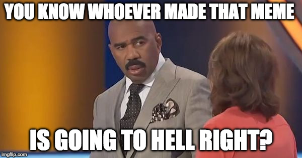 Steve Harvey Disbelief | YOU KNOW WHOEVER MADE THAT MEME; IS GOING TO HELL RIGHT? | image tagged in steve harvey disbelief | made w/ Imgflip meme maker