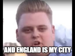 AND ENGLAND IS MY CITY | made w/ Imgflip meme maker