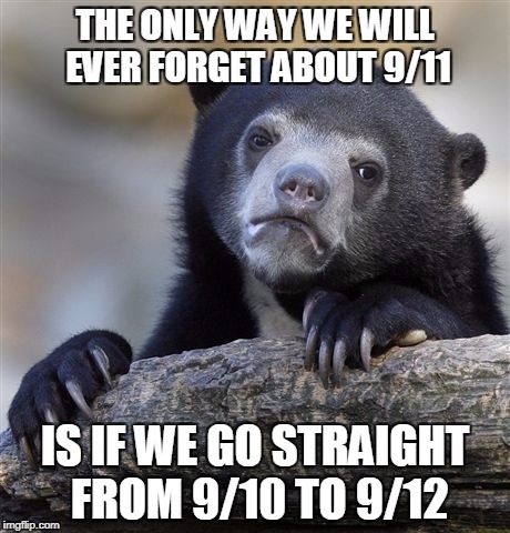 "Never Forget 9/11" is just not as catchy as "Remember the Alamo" | THE ONLY WAY WE WILL EVER FORGET ABOUT 9/11; IS IF WE GO STRAIGHT FROM 9/10 TO 9/12 | image tagged in memes,confession bear | made w/ Imgflip meme maker