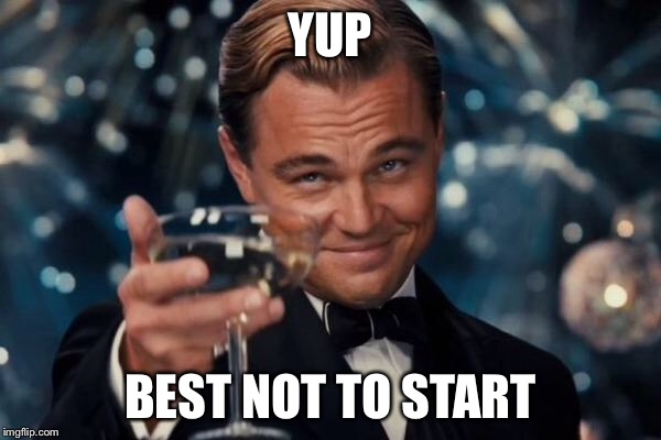 Leonardo Dicaprio Cheers Meme | YUP BEST NOT TO START | image tagged in memes,leonardo dicaprio cheers | made w/ Imgflip meme maker