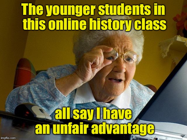 Is it cheating if you lived through the events taught in history class? | The younger students in this online history class; all say I have an unfair advantage | image tagged in memes,grandma finds the internet,old,history,unfair | made w/ Imgflip meme maker