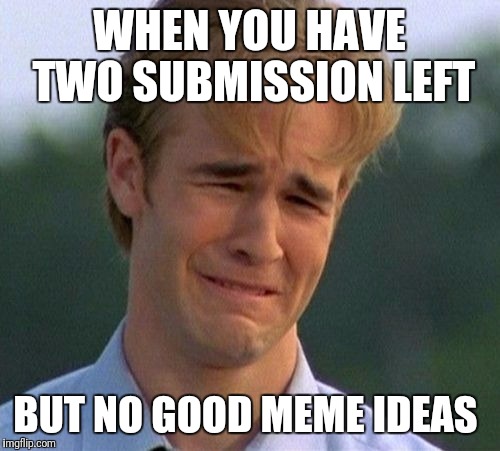 1990s First World Problems | WHEN YOU HAVE TWO SUBMISSION LEFT; BUT NO GOOD MEME IDEAS | image tagged in memes,1990s first world problems | made w/ Imgflip meme maker