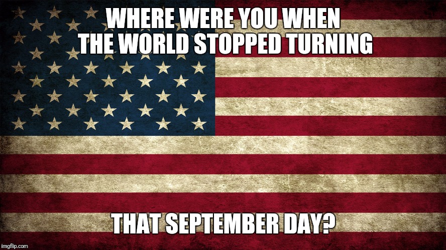 9/11 | WHERE WERE YOU WHEN THE WORLD STOPPED TURNING; THAT SEPTEMBER DAY? | image tagged in 9/11 | made w/ Imgflip meme maker