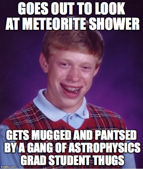 Bad Luck Brian Meme | GOES OUT TO LOOK AT METEORITE SHOWER GETS MUGGED AND PANTSED BY A GANG OF ASTROPHYSICS GRAD STUDENT THUGS | image tagged in memes,bad luck brian | made w/ Imgflip meme maker