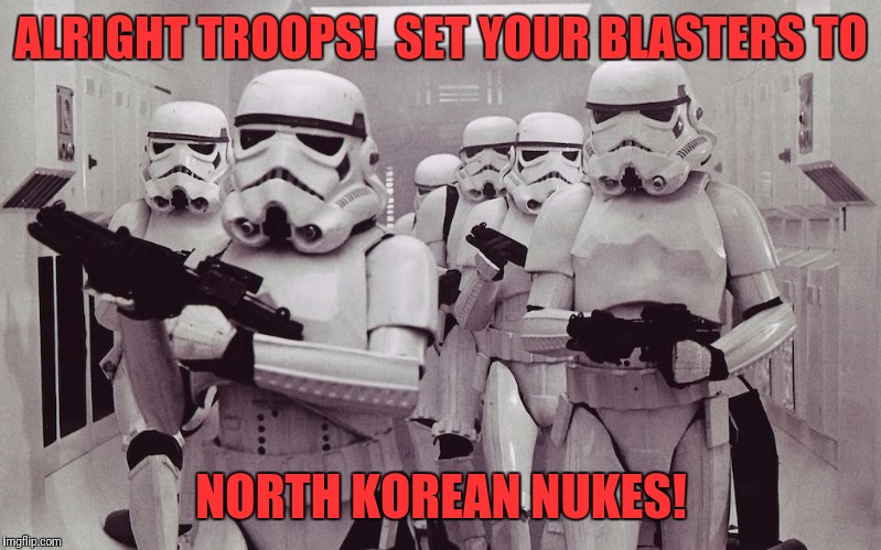 Storm troopers set your blaster! | ALRIGHT TROOPS!  SET YOUR BLASTERS TO; NORTH KOREAN NUKES! | image tagged in storm troopers set your blaster | made w/ Imgflip meme maker