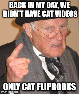 Back In My Day Meme |  BACK IN MY DAY, WE DIDN'T HAVE CAT VIDEOS; ONLY CAT FLIPBOOKS | image tagged in memes,back in my day,animals,cats | made w/ Imgflip meme maker