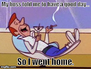 George Jetson relaxing | My boss told me to have a good day... So I went home. | image tagged in george jetson relaxing | made w/ Imgflip meme maker