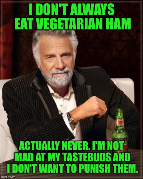 The Most Interesting Man In The World Meme | I DON'T ALWAYS EAT VEGETARIAN HAM ACTUALLY NEVER. I'M NOT MAD AT MY TASTEBUDS AND I DON'T WANT TO PUNISH THEM. | image tagged in memes,the most interesting man in the world | made w/ Imgflip meme maker
