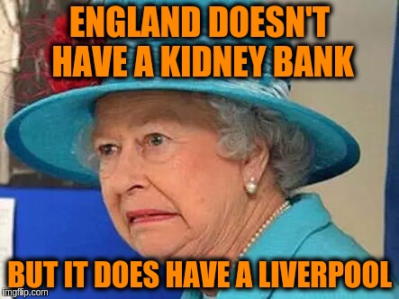 Bad pun Queen | ENGLAND DOESN'T HAVE A KIDNEY BANK; BUT IT DOES HAVE A LIVERPOOL | image tagged in the queen,memes,bad puns,funny,jokes | made w/ Imgflip meme maker