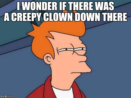 Futurama Fry Meme | I WONDER IF THERE WAS A CREEPY CLOWN DOWN THERE | image tagged in memes,futurama fry | made w/ Imgflip meme maker