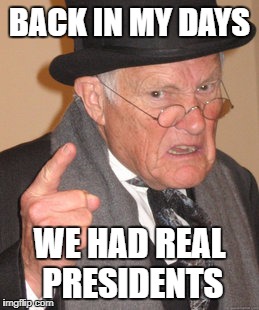 Back In My Day | BACK IN MY DAYS; WE HAD REAL PRESIDENTS | image tagged in memes,back in my day | made w/ Imgflip meme maker