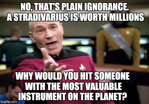 Picard Wtf Meme | NO, THAT'S PLAIN IGNORANCE. A STRADIVARIUS IS WORTH MILLIONS WHY WOULD YOU HIT SOMEONE WITH THE MOST VALUABLE INSTRUMENT ON THE PLANET? | image tagged in memes,picard wtf | made w/ Imgflip meme maker