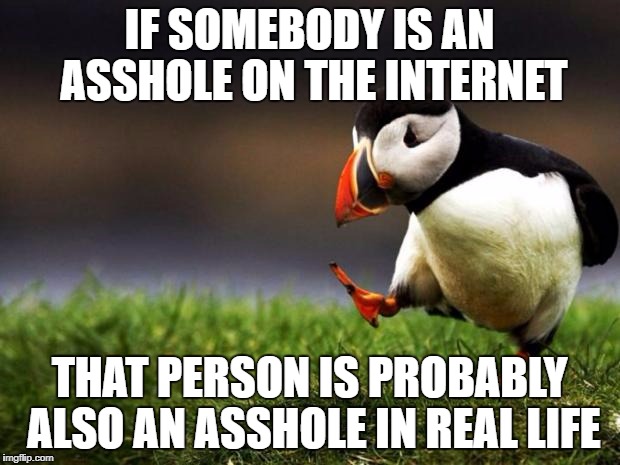 The only reason trolls don't act like jerks in real life is, they'd get their asses kicked! | IF SOMEBODY IS AN ASSHOLE ON THE INTERNET; THAT PERSON IS PROBABLY ALSO AN ASSHOLE IN REAL LIFE | image tagged in memes,unpopular opinion puffin,nsfw | made w/ Imgflip meme maker