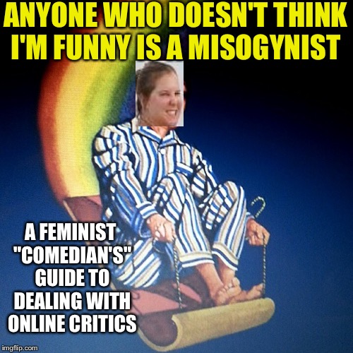 Bedtime Hitler Blank | ANYONE WHO DOESN'T THINK I'M FUNNY IS A MISOGYNIST; A FEMINIST "COMEDIAN'S" GUIDE TO DEALING WITH ONLINE CRITICS | image tagged in bedtime hitler blank | made w/ Imgflip meme maker