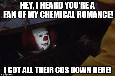 Pennywise | HEY, I HEARD YOU'RE A FAN OF MY CHEMICAL ROMANCE! I GOT ALL THEIR CDS DOWN HERE! | image tagged in pennywise | made w/ Imgflip meme maker