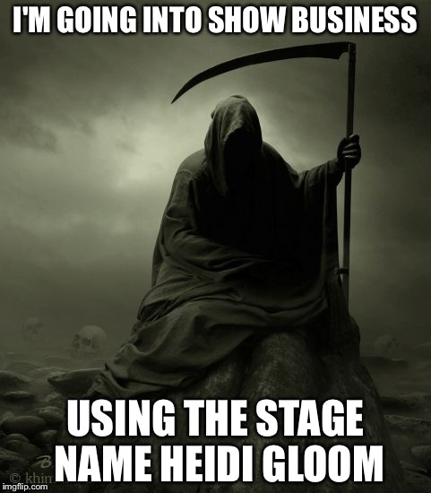 Grim Reaper 2016 | I'M GOING INTO SHOW BUSINESS; USING THE STAGE NAME HEIDI GLOOM | image tagged in grim reaper 2016,memes | made w/ Imgflip meme maker