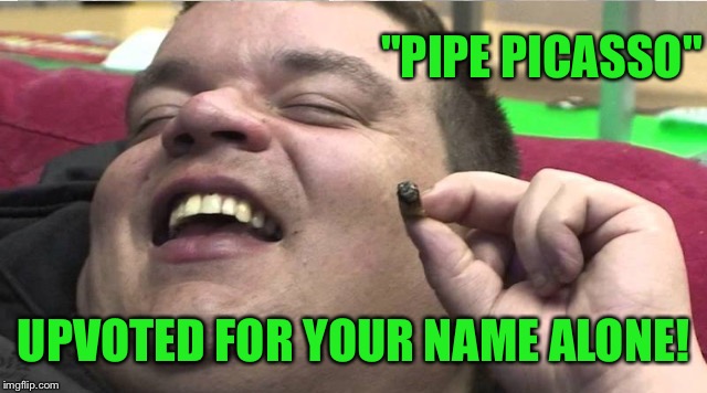 Laughing stoner | "PIPE PICASSO" UPVOTED FOR YOUR NAME ALONE! | image tagged in laughing stoner | made w/ Imgflip meme maker