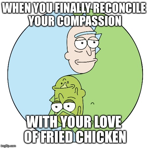 Rick Rang  | WHEN YOU FINALLY RECONCILE YOUR COMPASSION; WITH YOUR LOVE OF FRIED CHICKEN | image tagged in rick and morty | made w/ Imgflip meme maker