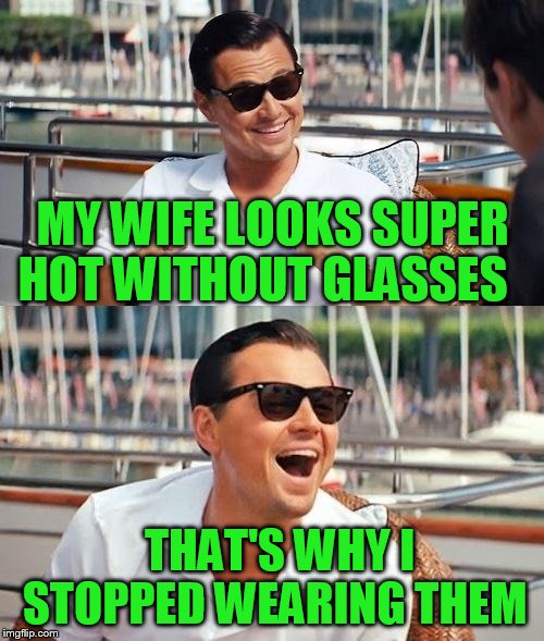 Leonardo Dicaprio Wolf Of Wall Street Meme | MY WIFE LOOKS SUPER HOT WITHOUT GLASSES; THAT'S WHY I STOPPED WEARING THEM | image tagged in memes,leonardo dicaprio wolf of wall street | made w/ Imgflip meme maker